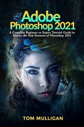 Adobe Photoshop 2021 A Complete Beginner To Expert Tutorial Guide To Master The New Features Of Pho